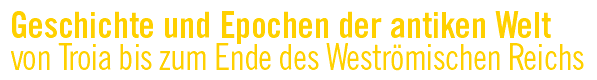 Geschichte und Epochen der antiken Welt von Troia  bis zum Ende des Weströmischen Reichs 476 n. Chr.