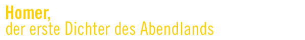 Homer, der erste Dichter des Abendlands.